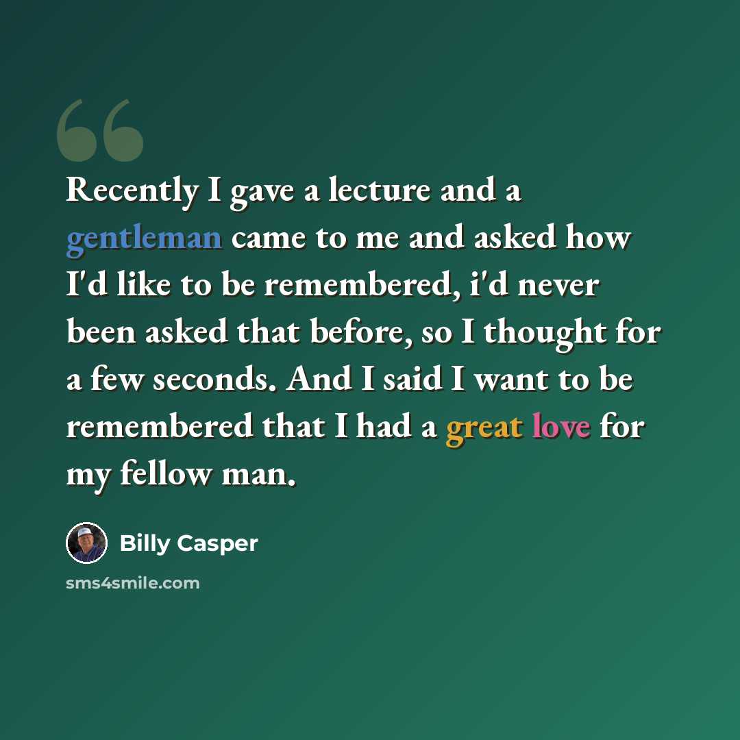 “Recently I gave a lecture and a gentleman came to me and asked how I'd like to be remembered, i'd never been asked that before, so I thought for a few seconds. And I said I want to be remembered that I had a great love for my fellow man.” quote by Billy Casper