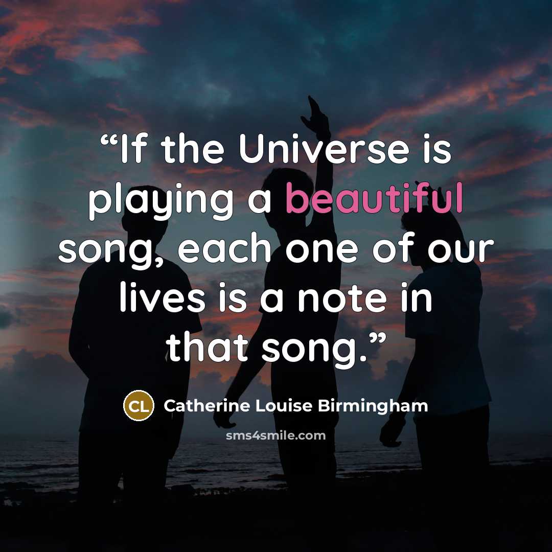 “If the Universe is playing a beautiful song, each one of our lives is a note in that song.” quote by Catherine Louise Birmingham