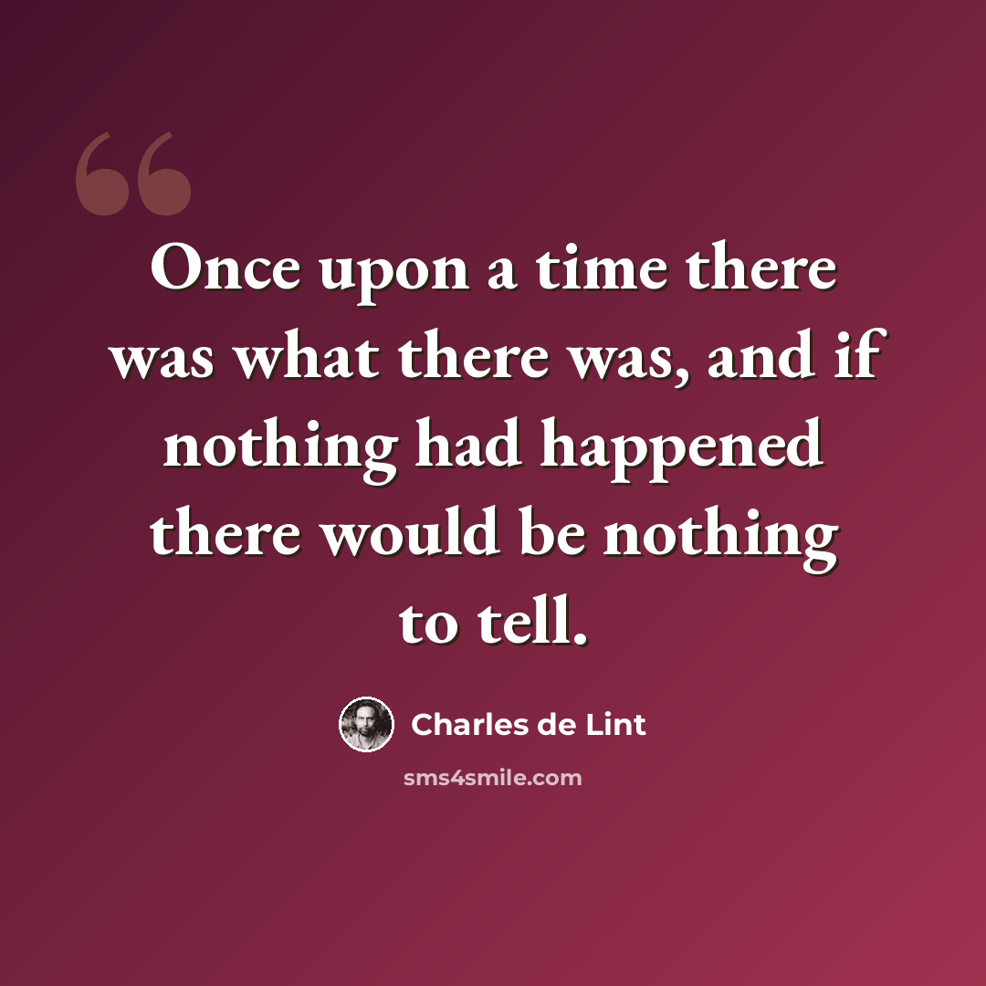 “Once upon a time there was what there was, and if nothing had happened there would be nothing to tell.” quote by Charles de Lint