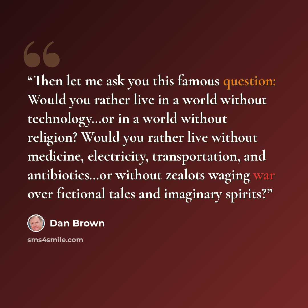 “Then let me ask you this famous question: Would you rather live in a world without technology…or in a world without religion? Would you rather live without medicine, electricity, transportation, and antibiotics…or without zealots waging war over fictional tales and imaginary spirits?” quote by Dan Brown