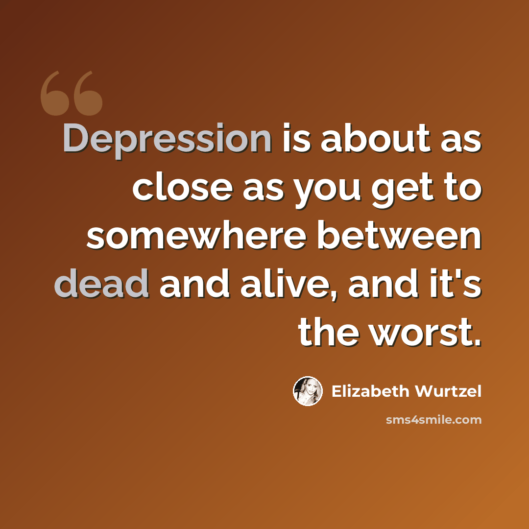 “Depression is about as close as you get to somewhere between dead and alive, and it's the worst.” quote by Elizabeth Wurtzel