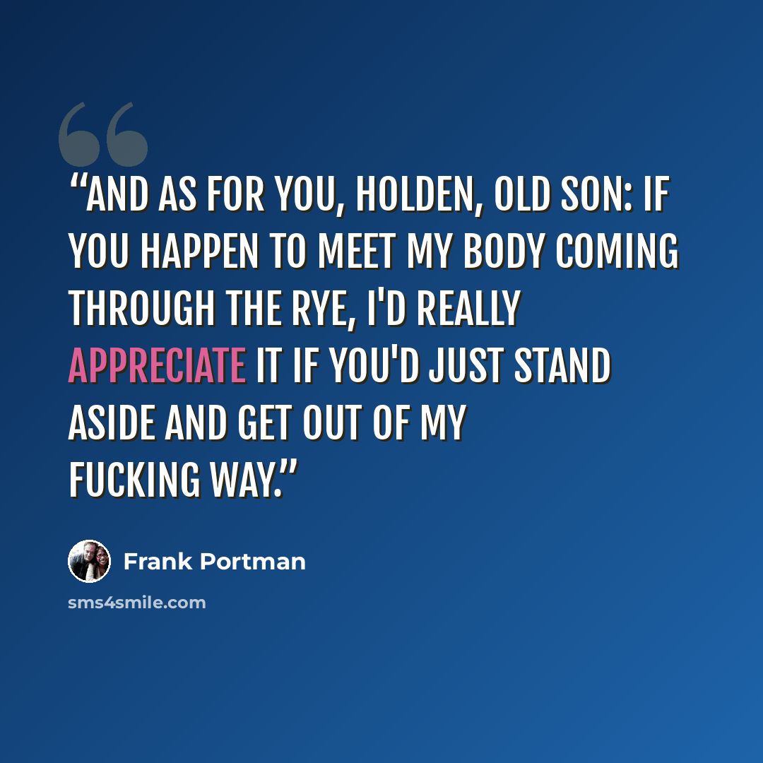 “And as for you, Holden, old son: if you happen to meet my body coming through the rye, I'd really appreciate it if you'd just stand aside and get out of my fucking way.” quote by Frank Portman