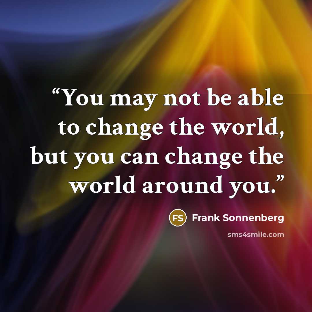 “You may not be able to change the world, but you can change the world around you.” quote by Frank Sonnenberg