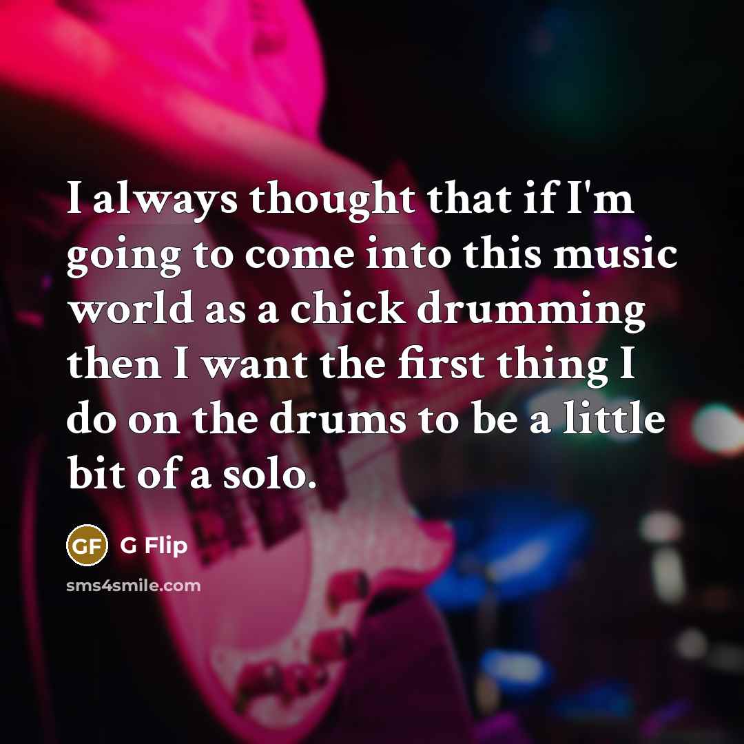 “I always thought that if I'm going to come into this music world as a chick drumming then I want the first thing I do on the drums to be a little bit of a solo.” quote by G Flip