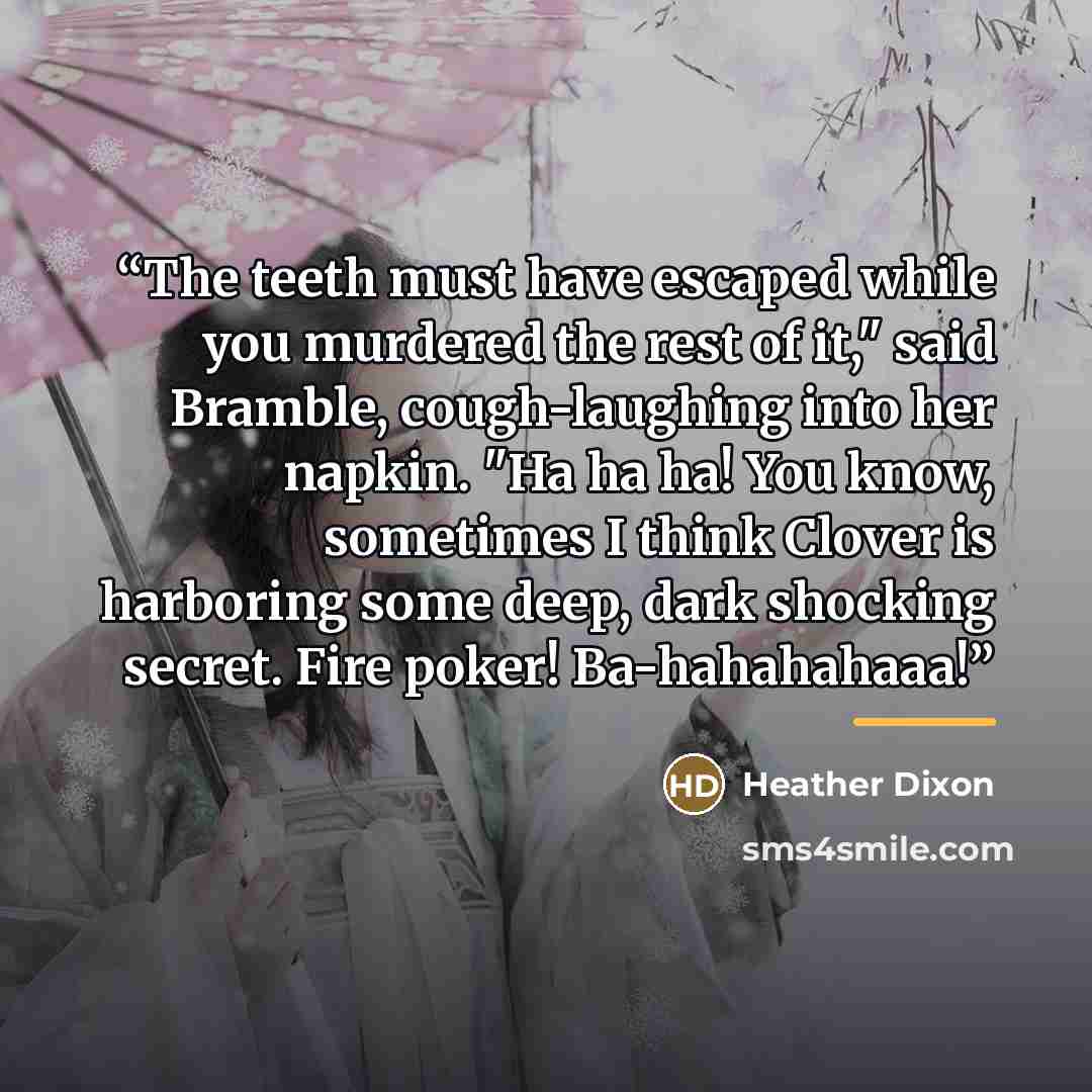“The teeth must have escaped while you murdered the rest of it," said Bramble, cough-laughing into her napkin. "Ha ha ha! You know, sometimes I think Clover is harboring some deep, dark shocking secret. Fire poker! Ba-hahahahaaa!” quote by Heather Dixon