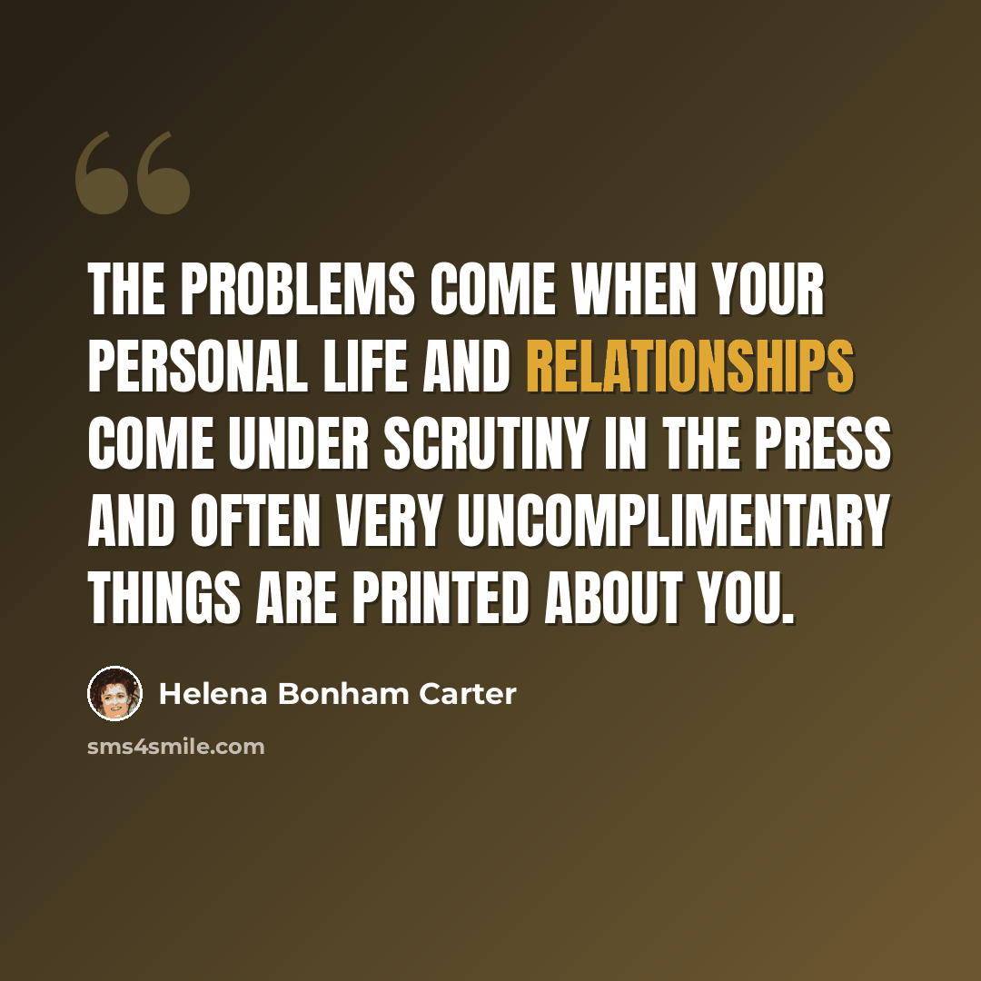 “The problems come when your personal life and relationships come under scrutiny in the press and often very uncomplimentary things are printed about you.” quote by Helena Bonham Carter