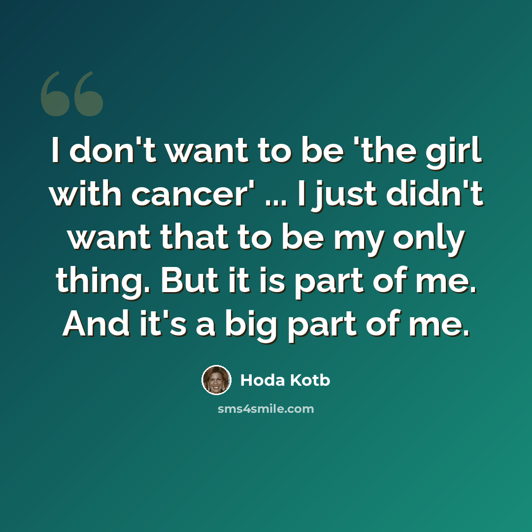 “I don't want to be 'the girl with cancer' ... I just didn't want that to be my only thing. But it is part of me. And it's a big part of me.” quote by Hoda Kotb