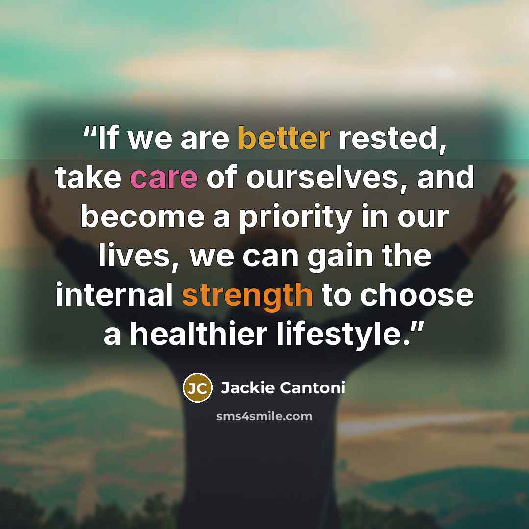 “If we are better rested, take care of ourselves, and become a priority in our lives, we can gain the internal strength to choose a healthier lifestyle.” quote by Jackie Cantoni