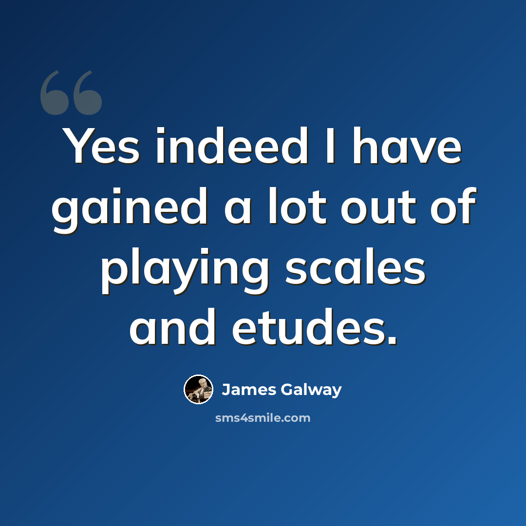 “Yes indeed I have gained a lot out of playing scales and etudes.” quote by James Galway