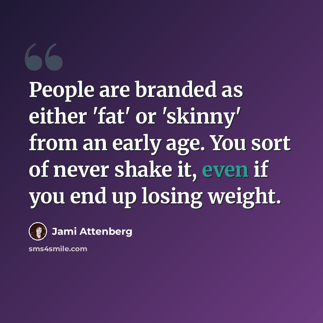 “People are branded as either 'fat' or 'skinny' from an early age. You sort of never shake it, even if you end up losing weight.” quote by Jami Attenberg