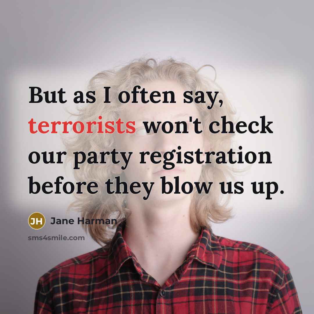 “But as I often say, terrorists won't check our party registration before they blow us up.” quote by Jane Harman