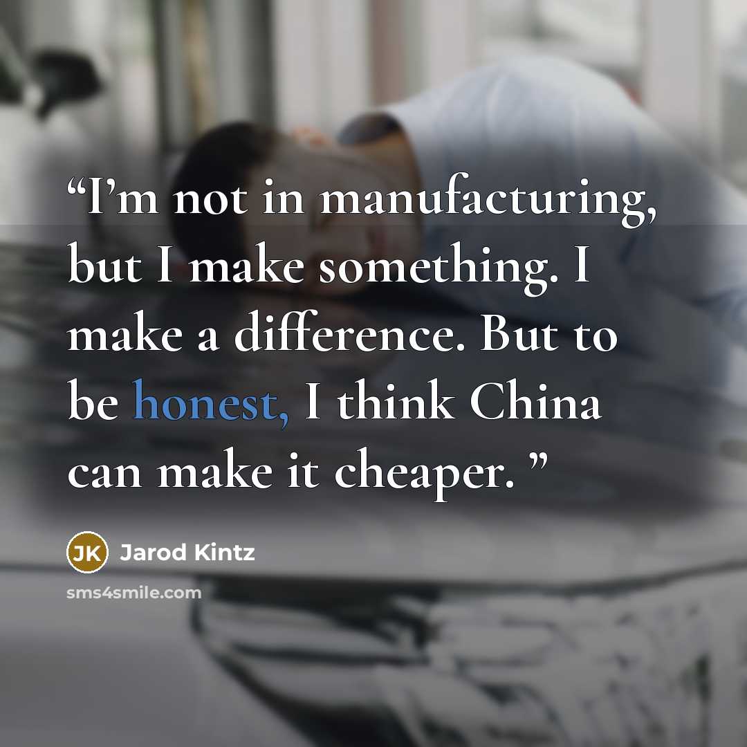 “I’m not in manufacturing, but I make something. I make a difference. But to be honest, I think China can make it cheaper.” quote by Jarod Kintz