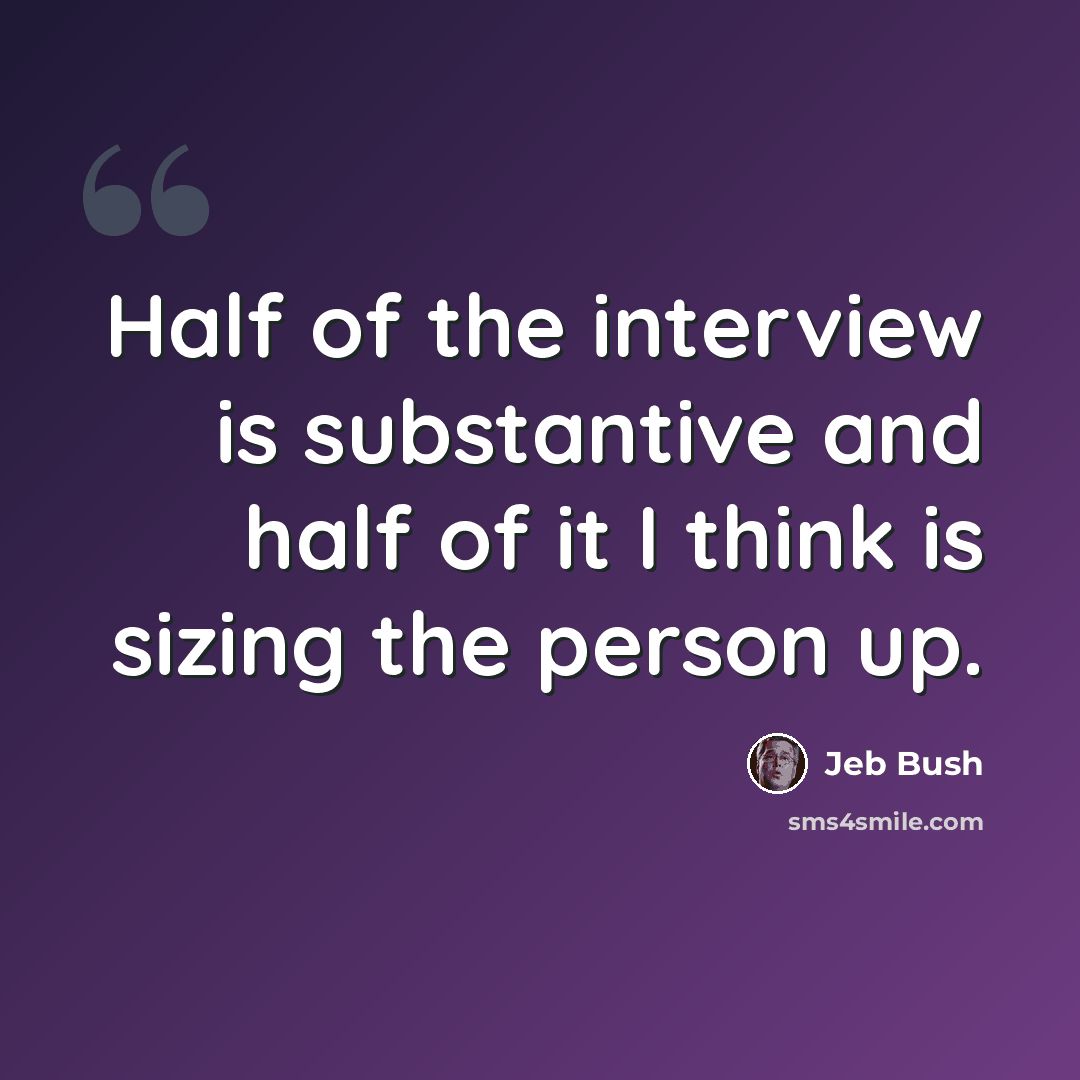 “Half of the interview is substantive and half of it I think is sizing the person up.” quote by Jeb Bush