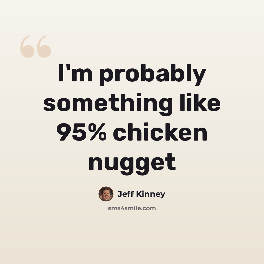 “I'm probably something like 95% chicken nugget” quote by Jeff Kinney