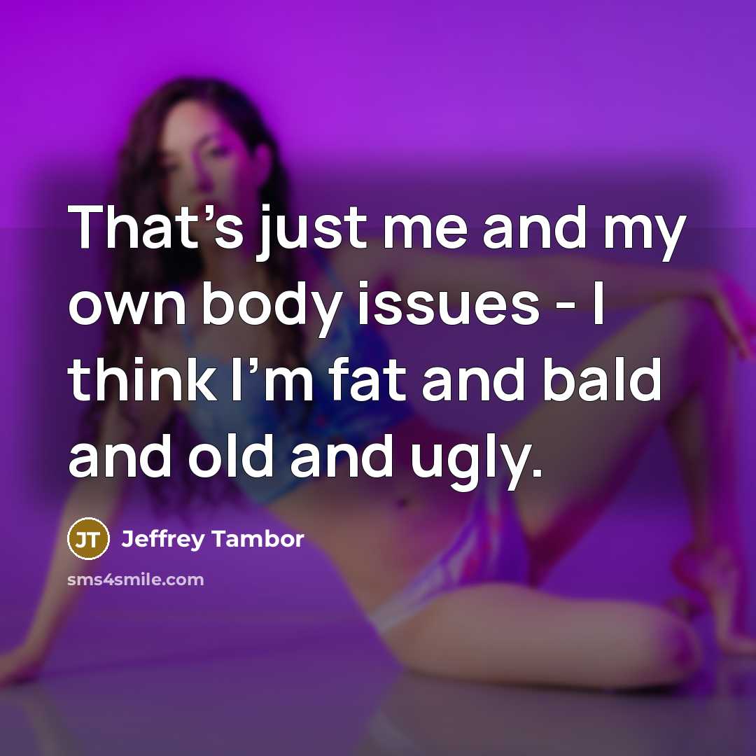 “That's just me and my own body issues - I think I'm fat and bald and old and ugly.” quote by Jeffrey Tambor