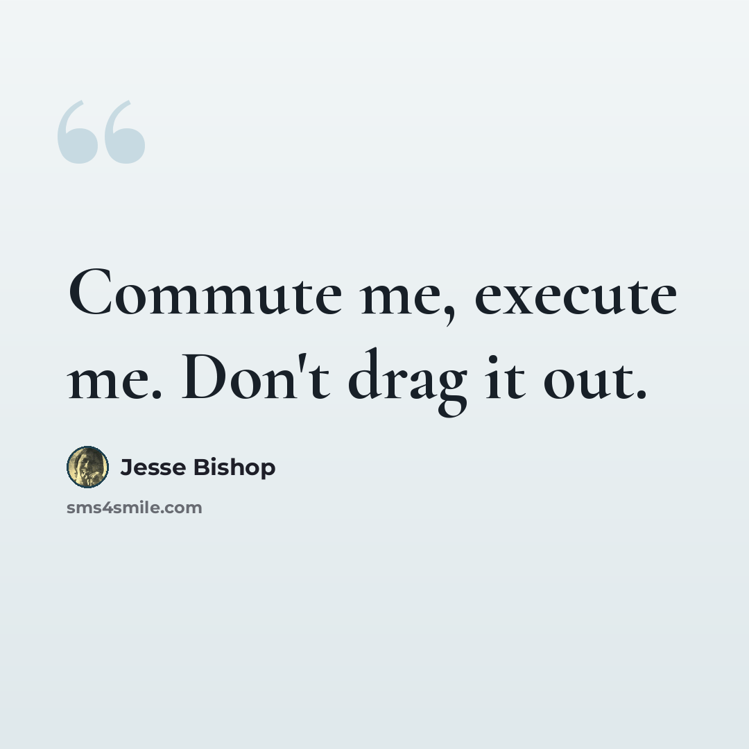 “Commute me, execute me. Don't drag it out.” quote by Jesse Bishop