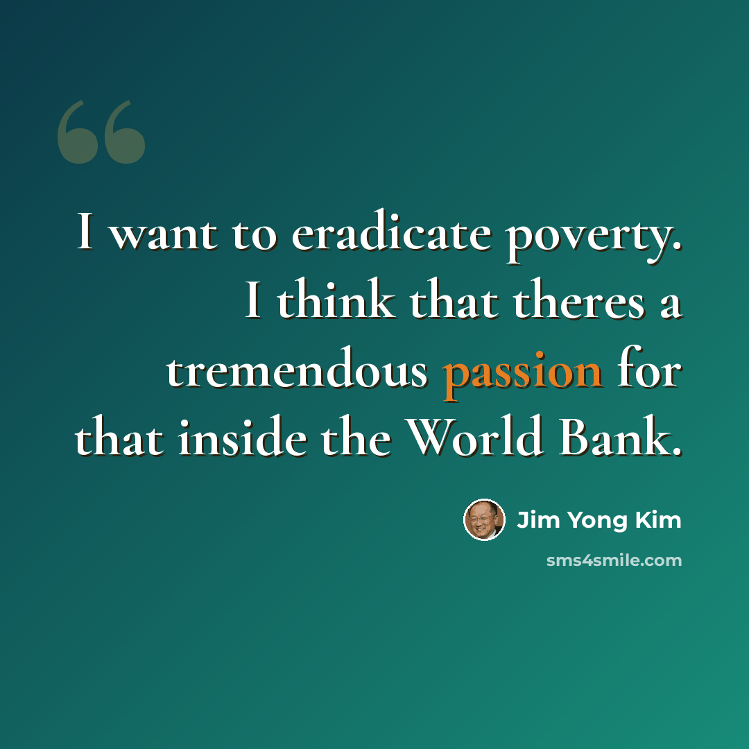 “I want to eradicate poverty. I think that theres a tremendous passion for that inside the World Bank.” quote by Jim Yong Kim