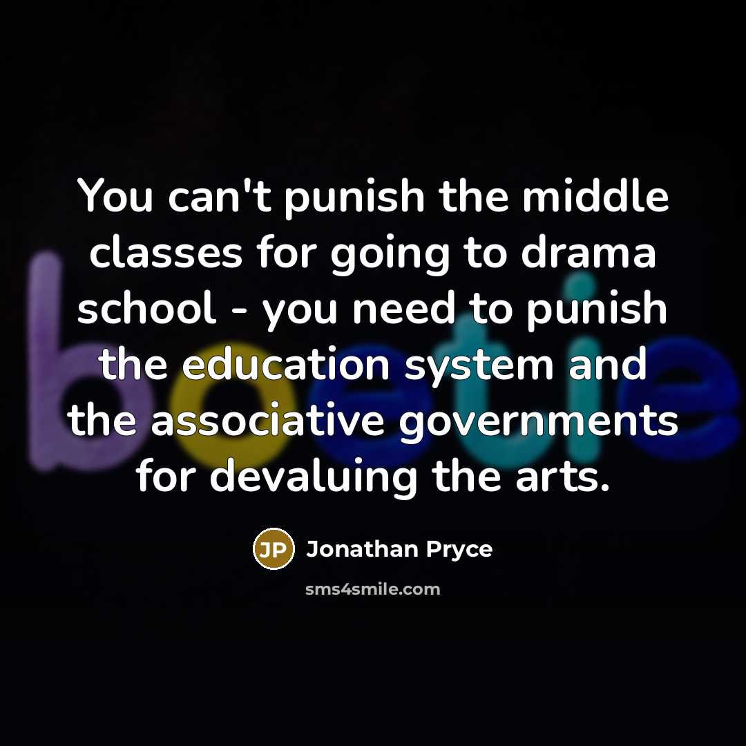 “You can't punish the middle classes for going to drama school - you need to punish the education system and the associative governments for devaluing the arts.” quote by Jonathan Pryce