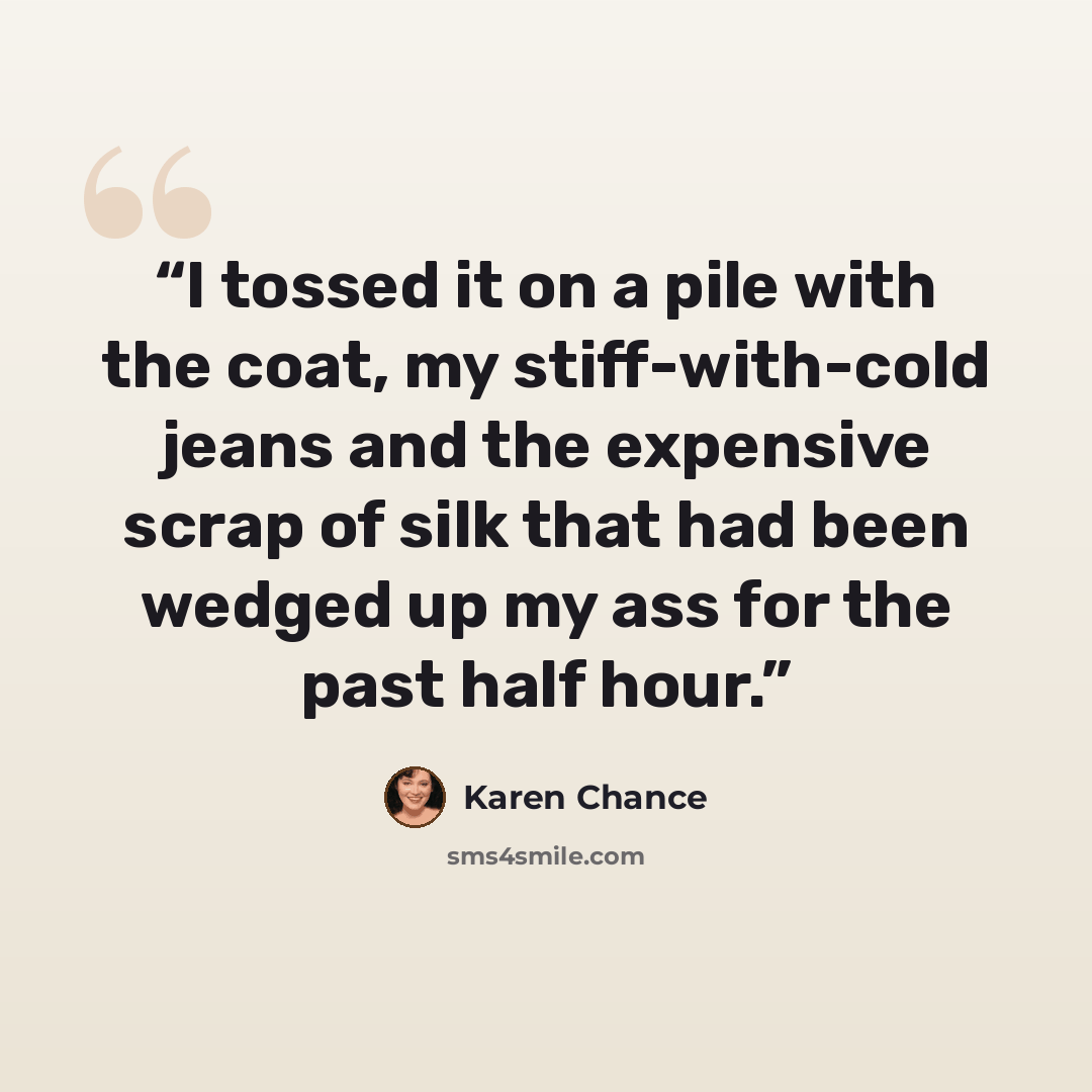 “I tossed it on a pile with the coat, my stiff-with-cold jeans and the expensive scrap of silk that had been wedged up my ass for the past half hour.” quote by Karen Chance