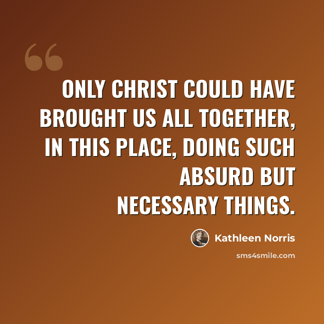 “Only Christ could have brought us all together, in this place, doing such absurd but necessary things.” quote by Kathleen Norris