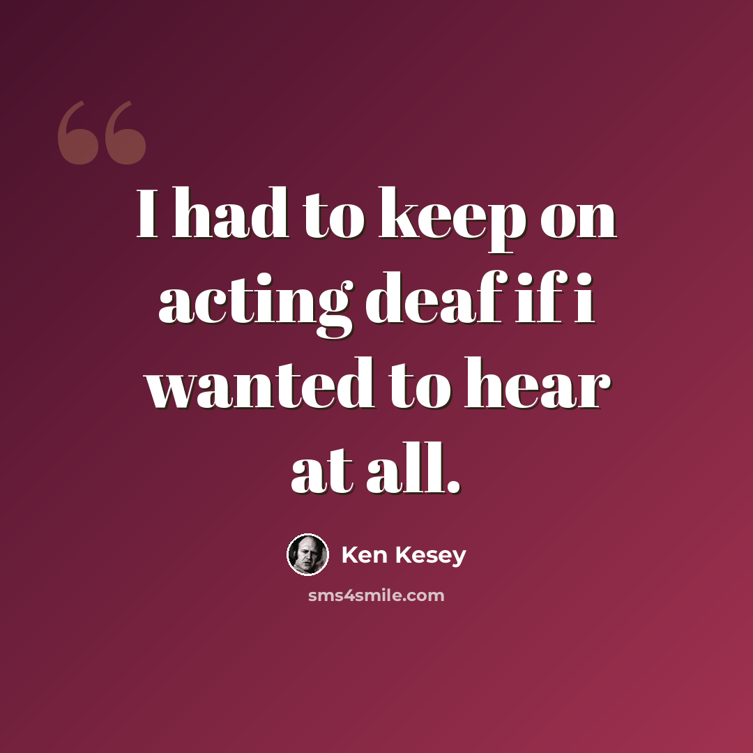 “I had to keep on acting deaf if i wanted to hear at all.” quote by Ken Kesey