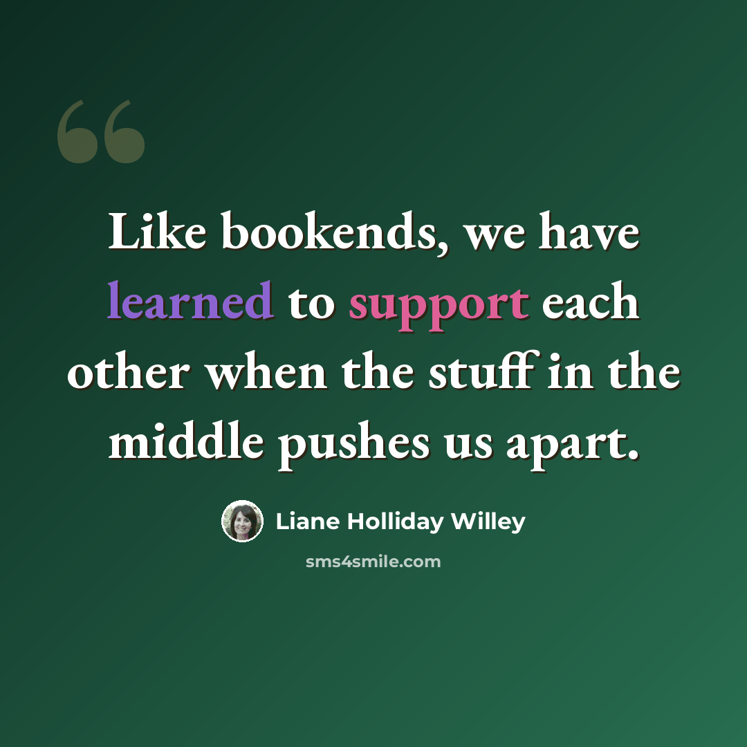 “Like bookends, we have learned to support each other when the stuff in the middle pushes us apart.” quote by Liane Holliday Willey