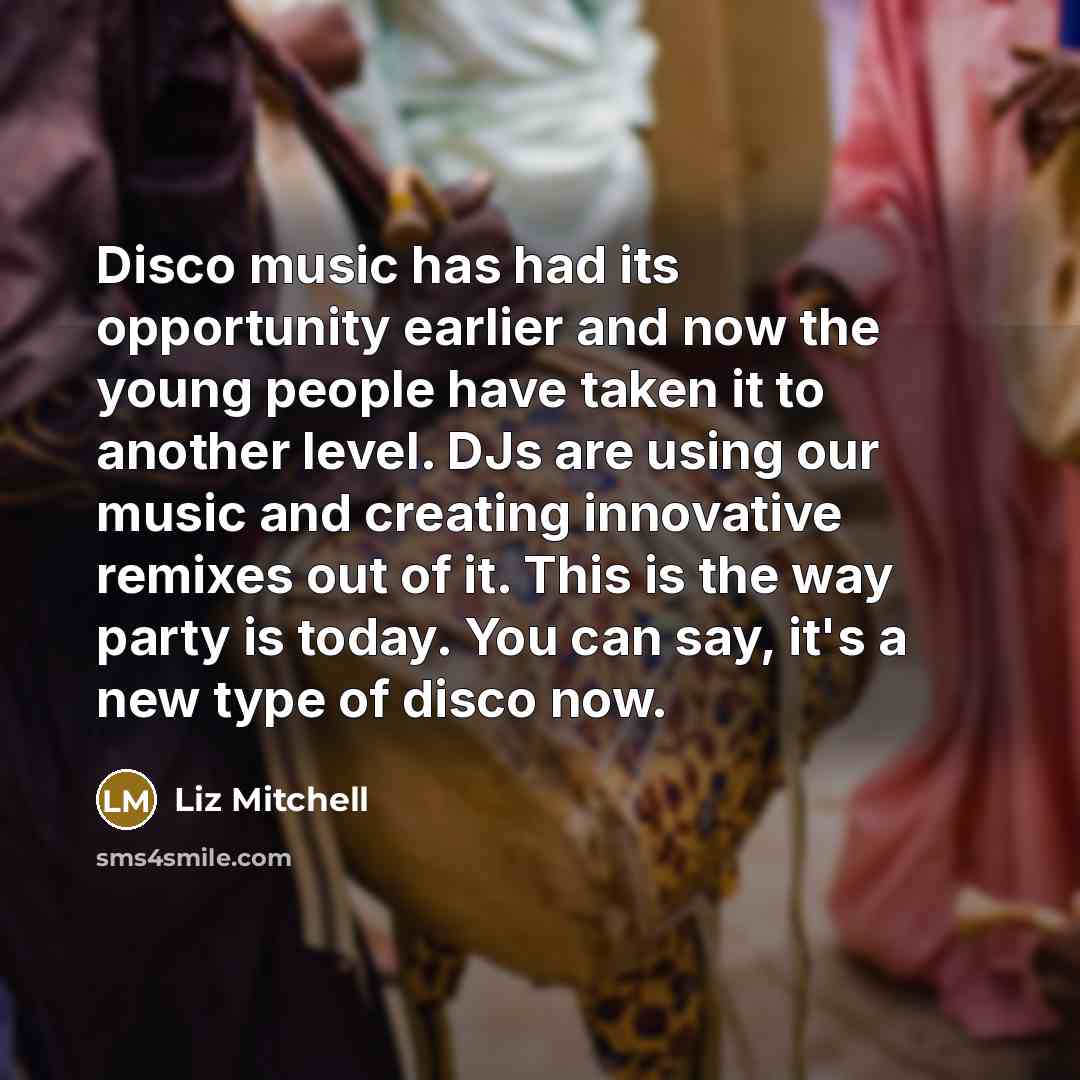 “Disco music has had its opportunity earlier and now the young people have taken it to another level. DJs are using our music and creating innovative remixes out of it. This is the way party is today. You can say, it's a new type of disco now.” quote by Liz Mitchell