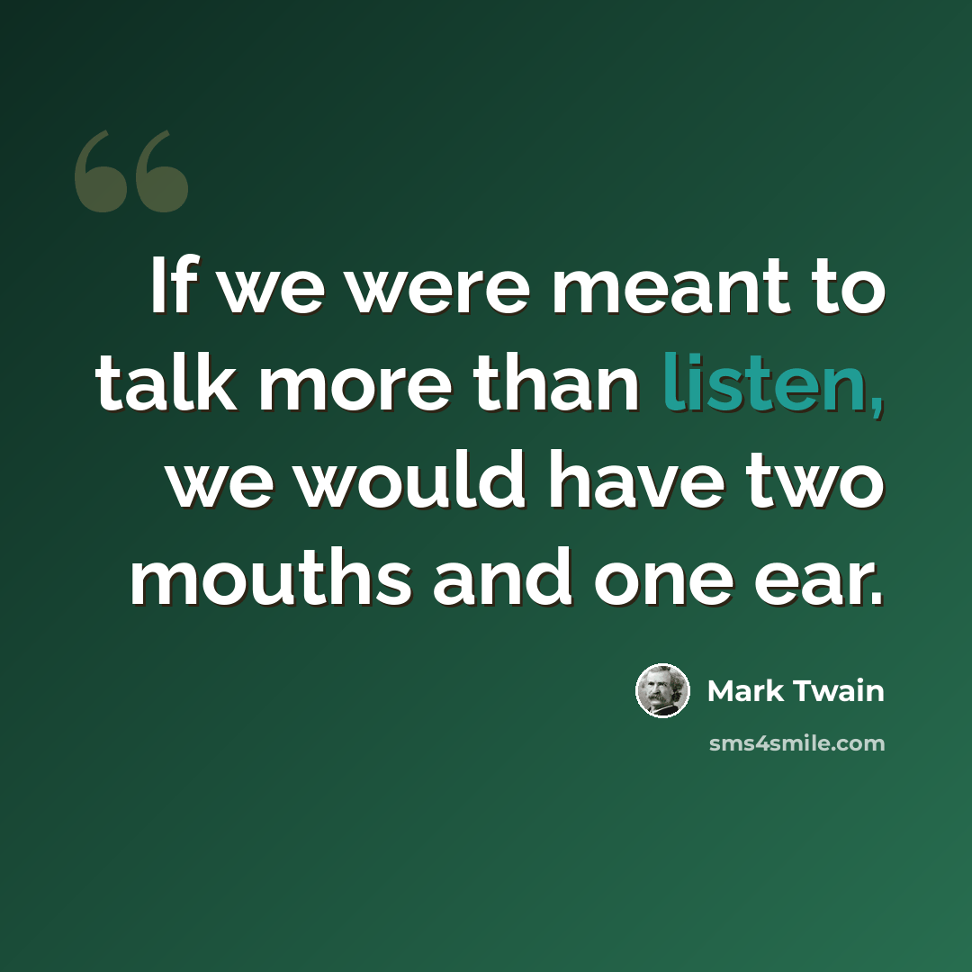 “If we were meant to talk more than listen, we would have two mouths and one ear.” quote by Mark Twain