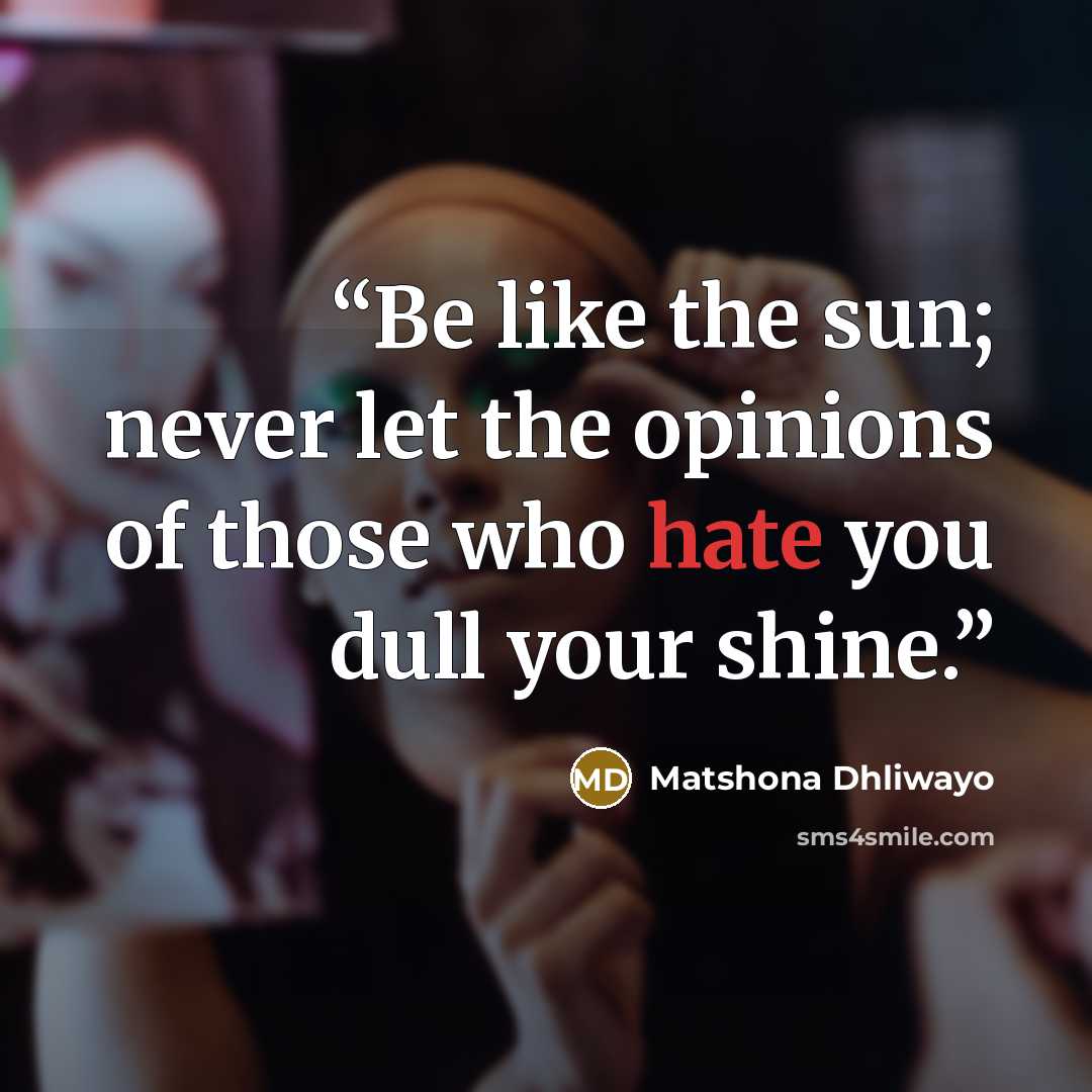 “Be like the sun; never let the opinions of those who hate you dull your shine.” quote by Matshona Dhliwayo