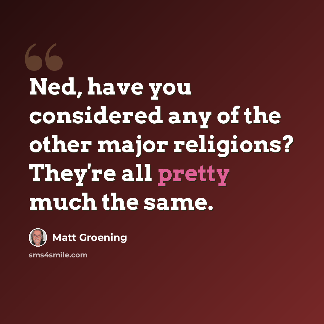 “Ned, have you considered any of the other major religions? They're all pretty much the same.” quote by Matt Groening