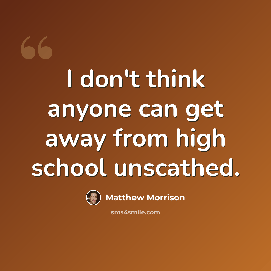 “I don't think anyone can get away from high school unscathed.” quote by Matthew Morrison