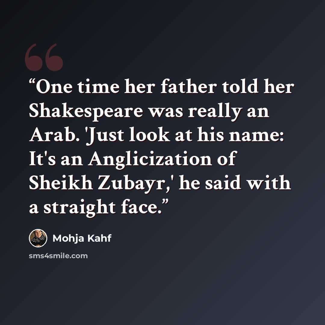 “One time her father told her Shakespeare was really an Arab. 'Just look at his name: It's an Anglicization of Sheikh Zubayr,' he said with a straight face.” quote by Mohja Kahf