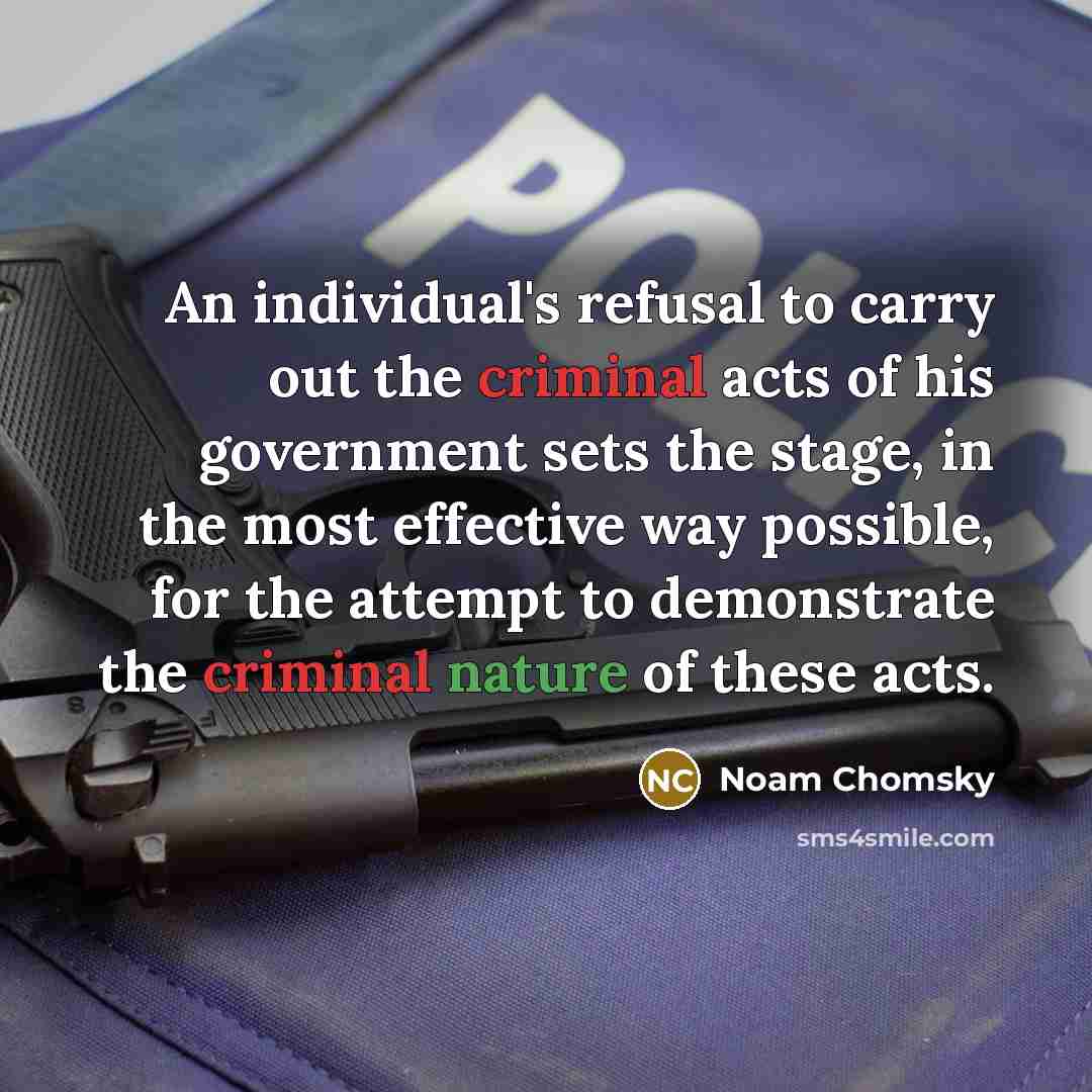 “An individual's refusal to carry out the criminal acts of his government sets the stage, in the most effective way possible, for the attempt to demonstrate the criminal nature of these acts.” quote by Noam Chomsky