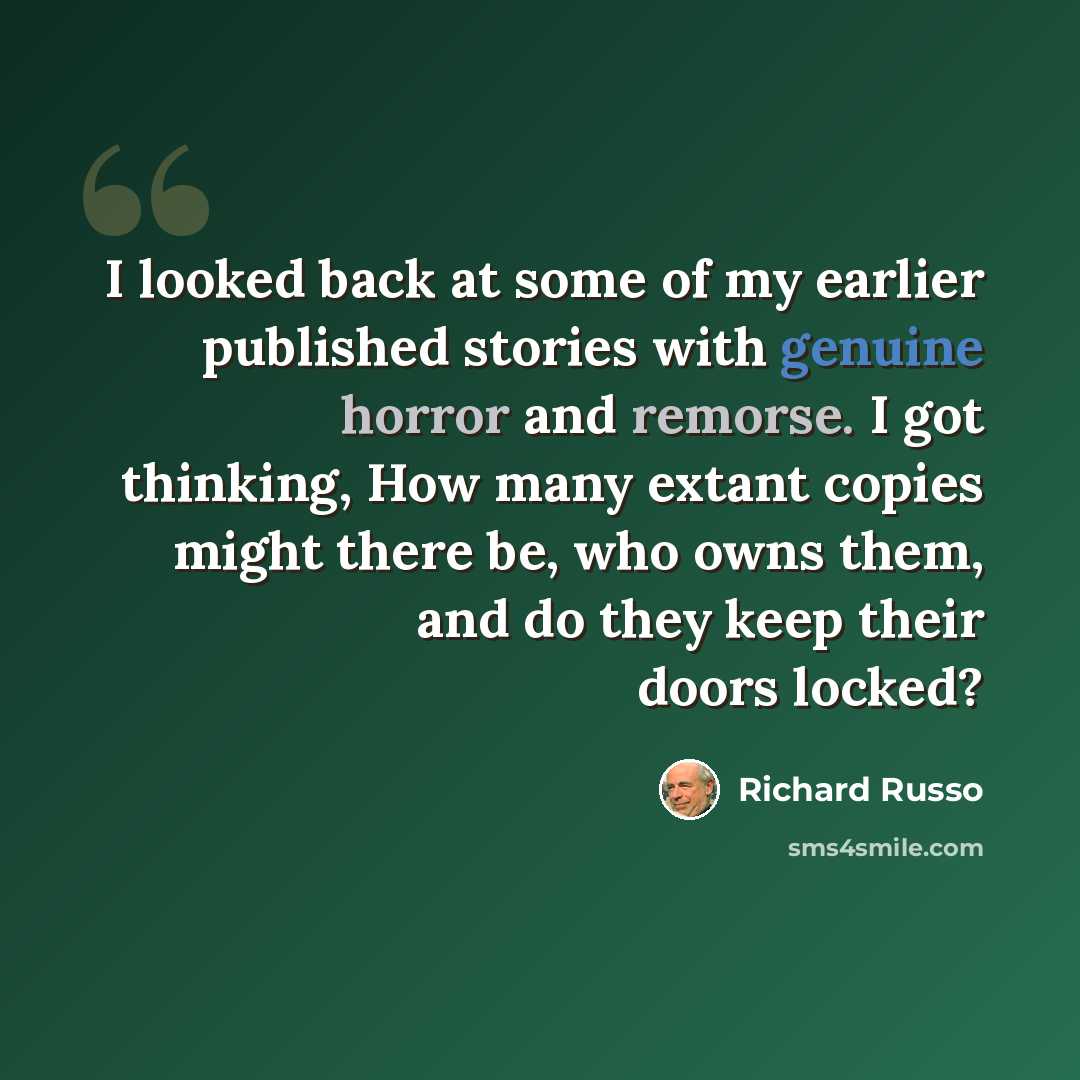 “I looked back at some of my earlier published stories with genuine horror and remorse. I got thinking, How many extant copies might there be, who owns them, and do they keep their doors locked?” quote by Richard Russo