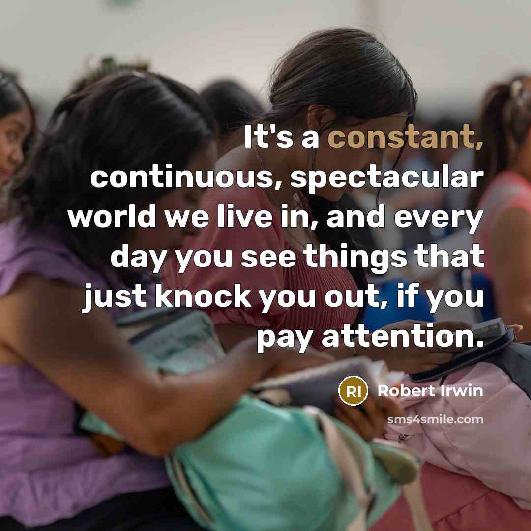 “It's a constant, continuous, spectacular world we live in, and every day you see things that just knock you out, if you pay attention.” quote by Robert Irwin