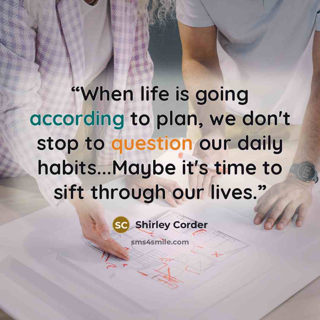 “When life is going according to plan, we don't stop to question our daily habits...Maybe it's time to sift through our lives.” quote by Shirley Corder