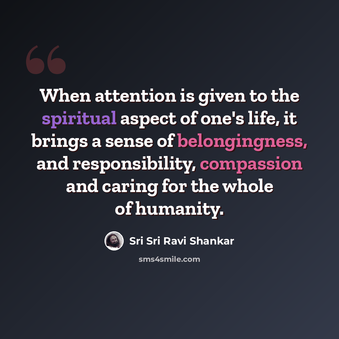 “When attention is given to the spiritual aspect of one's life, it brings a sense of belongingness, and responsibility, compassion and caring for the whole of humanity.” quote by Sri Sri Ravi Shankar