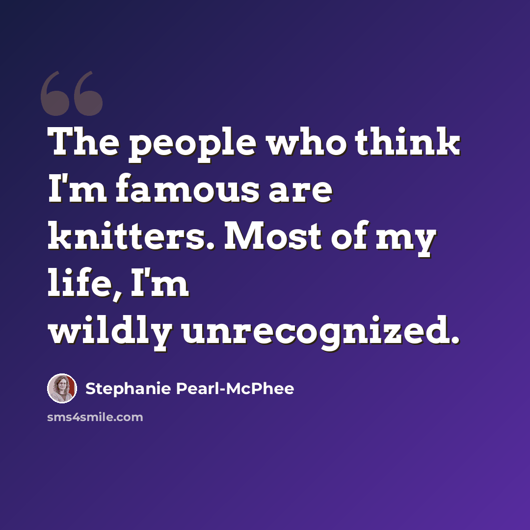 “The people who think I'm famous are knitters. Most of my life, I'm wildly unrecognized.” quote by Stephanie Pearl-McPhee