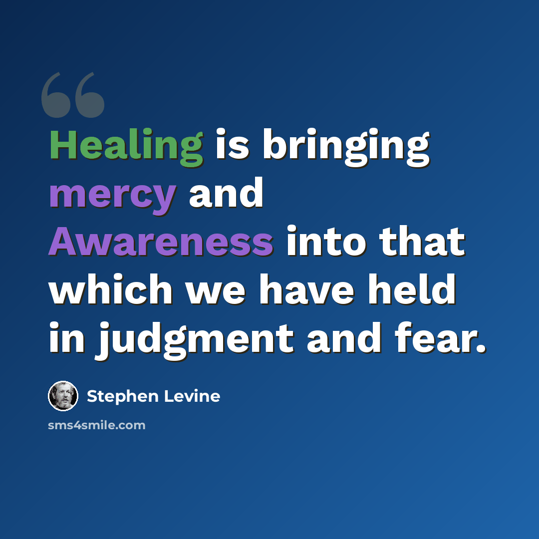 “Healing is bringing mercy and Awareness into that which we have held in judgment and fear.” quote by Stephen Levine