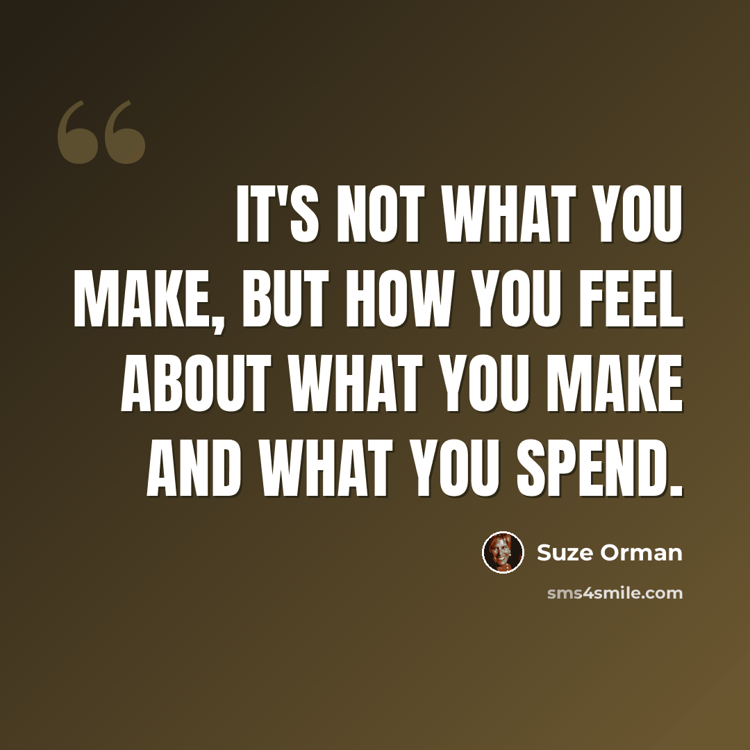 “It's not what you make, but how you feel about what you make and what you spend.” quote by Suze Orman