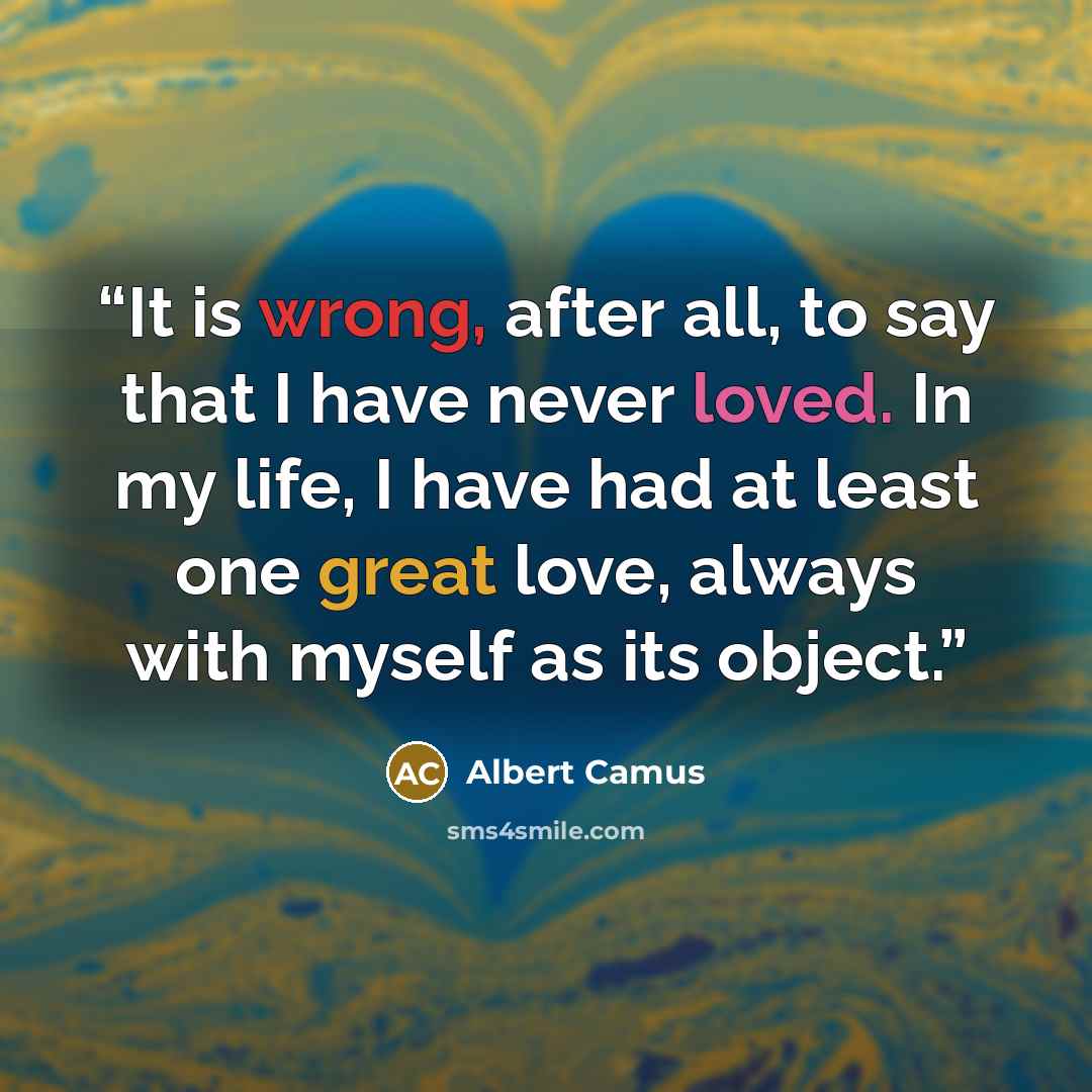 “It is wrong, after all, to say that I have never loved. In my life, I have had at least one great love, always with myself as its object.” quote by Albert Camus