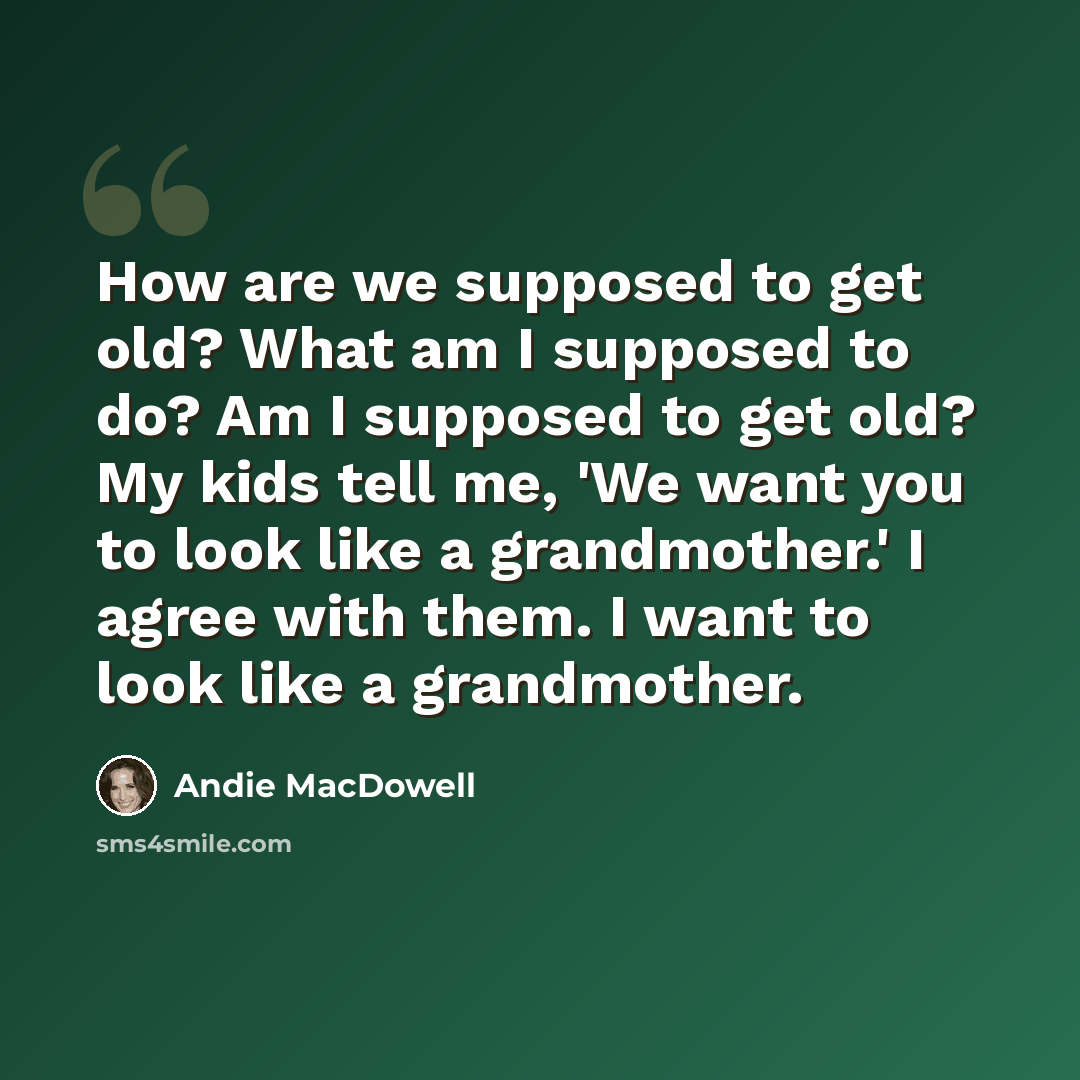 “How are we supposed to get old? What am I supposed to do? Am I supposed to get old? My kids tell me, 'We want you to look like a grandmother.' I agree with them. I want to look like a grandmother.” quote by Andie MacDowell