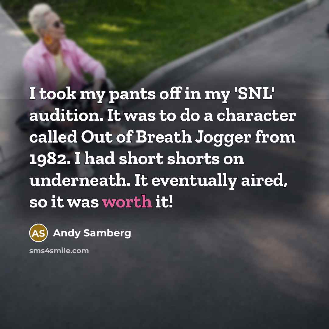 “I took my pants off in my 'SNL' audition. It was to do a character called Out of Breath Jogger from 1982. I had short shorts on underneath. It eventually aired, so it was worth it!” quote by Andy Samberg