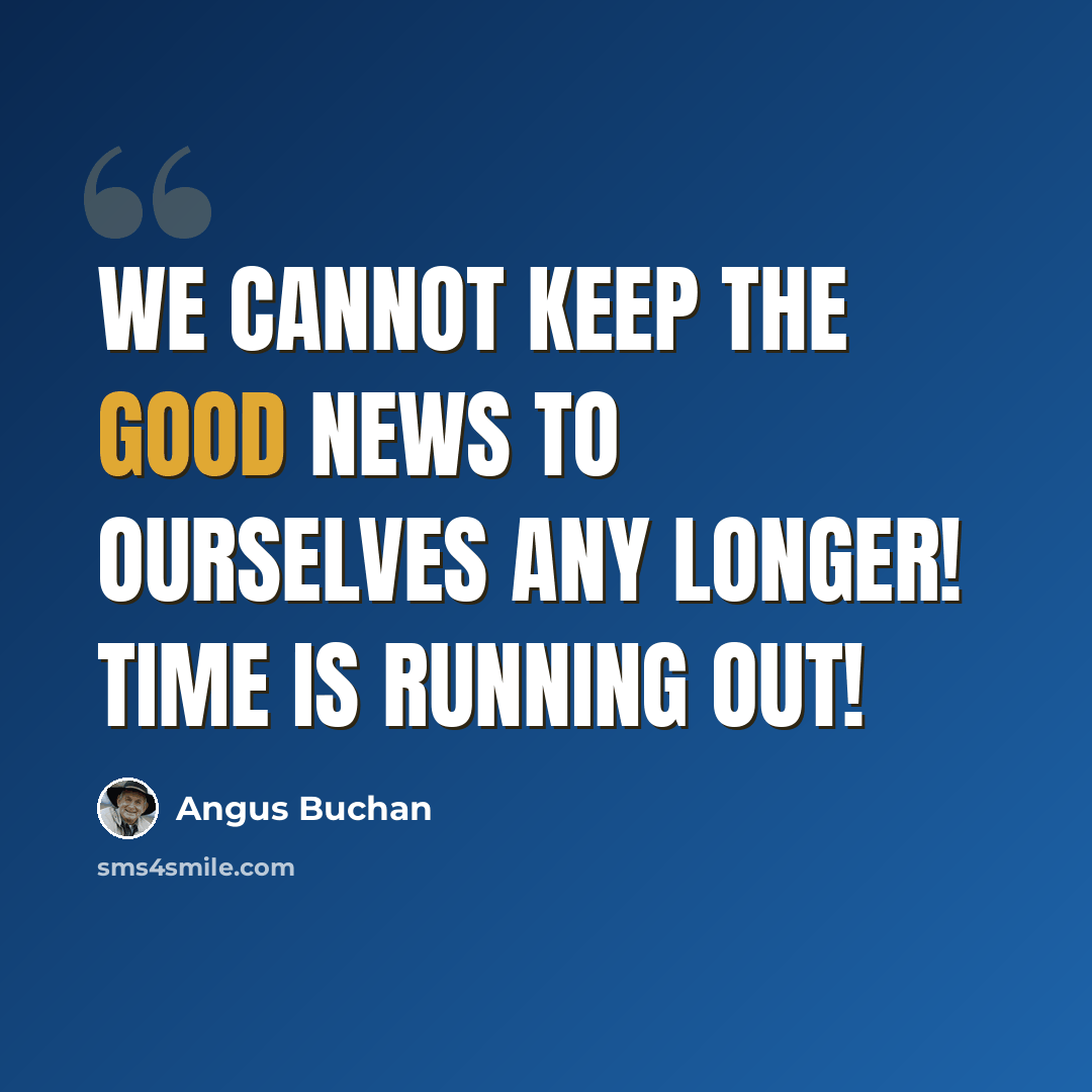 “We cannot keep the Good News to ourselves any longer! Time is running out!” quote by Angus Buchan