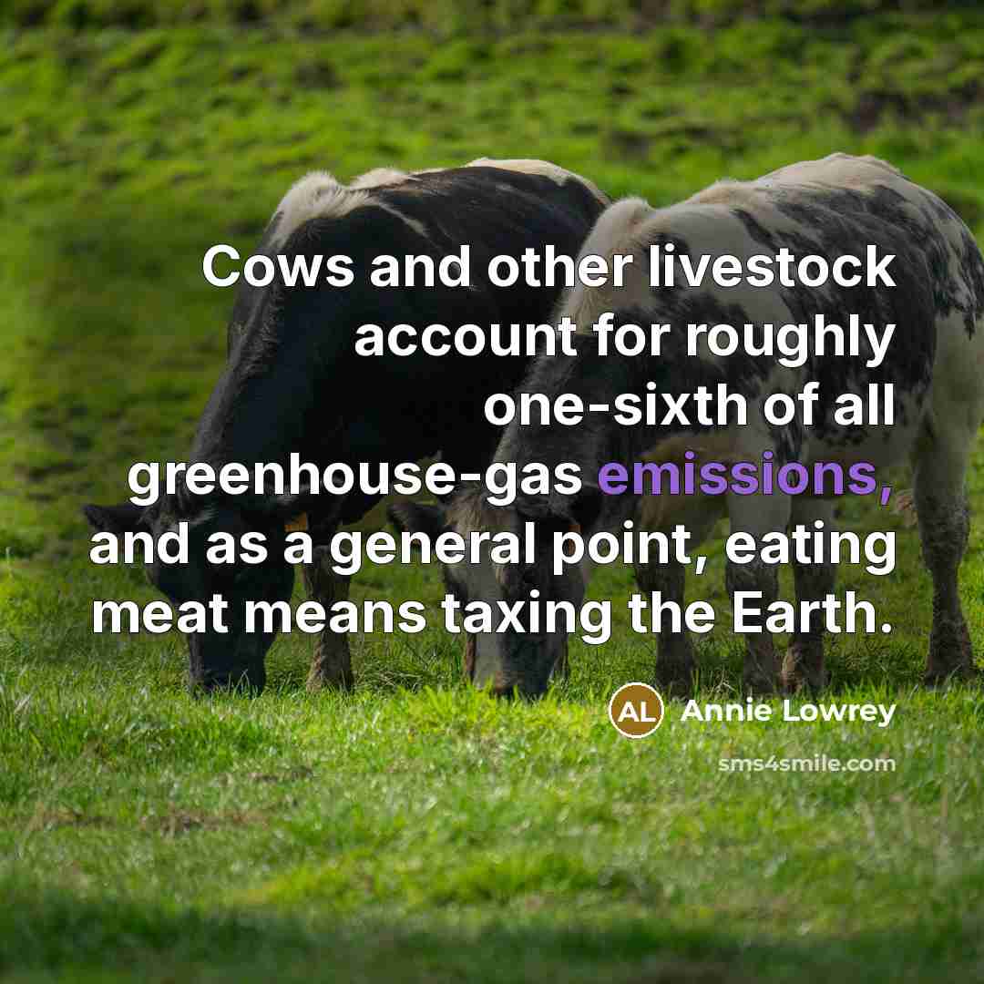“Cows and other livestock account for roughly one-sixth of all greenhouse-gas emissions, and as a general point, eating meat means taxing the Earth.” quote by Annie Lowrey
