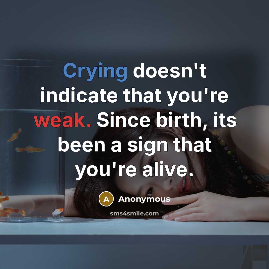 “Crying doesn't indicate that you're weak. Since birth, its been a sign that you're alive.” quote by Anonymous