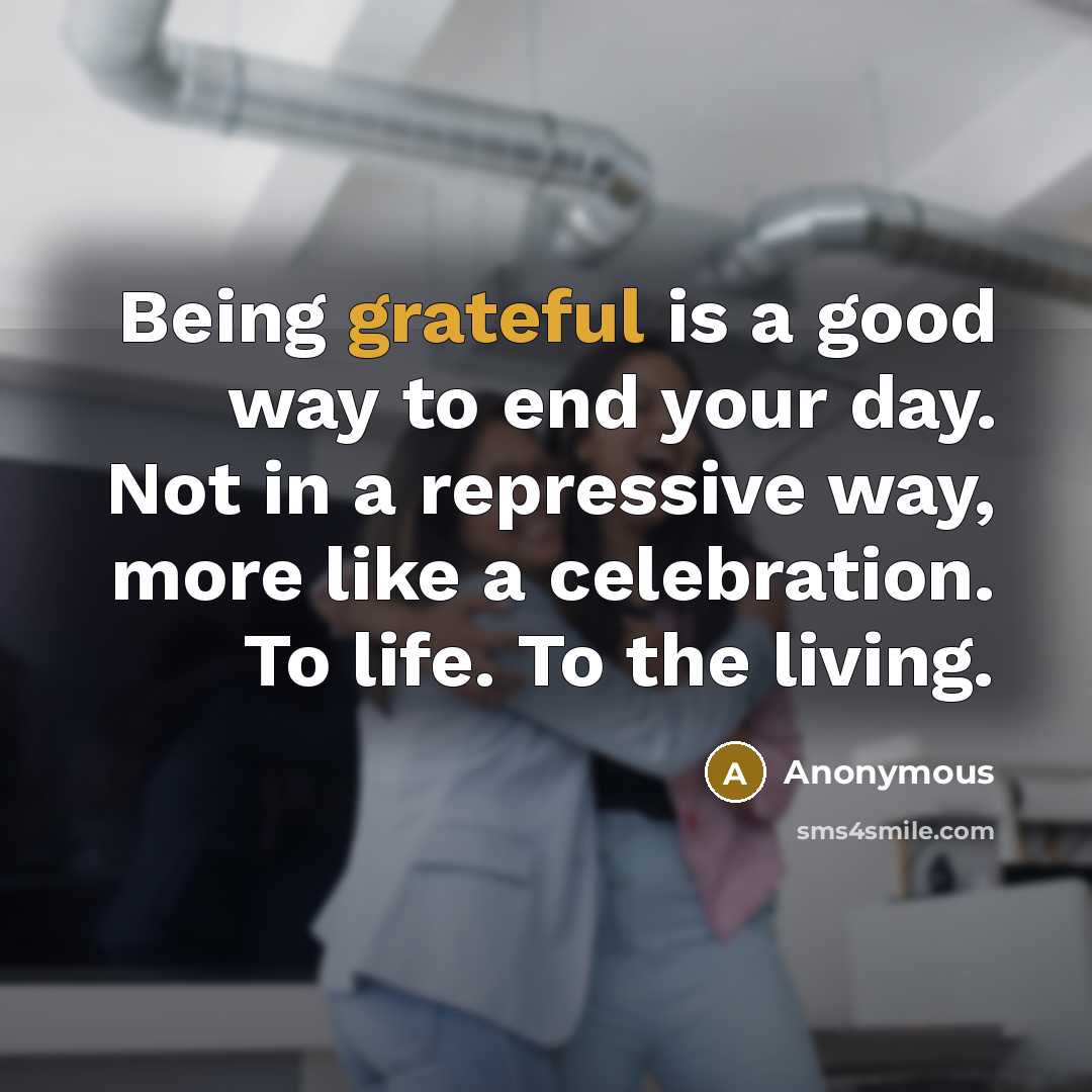 “Being grateful is a good way to end your day. Not in a repressive way, more like a celebration. To life. To the living.” quote by Anonymous