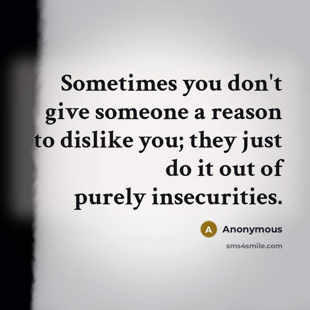 “Sometimes you don't give someone a reason to dislike you; they just do it out of purely insecurities.” quote by Anonymous