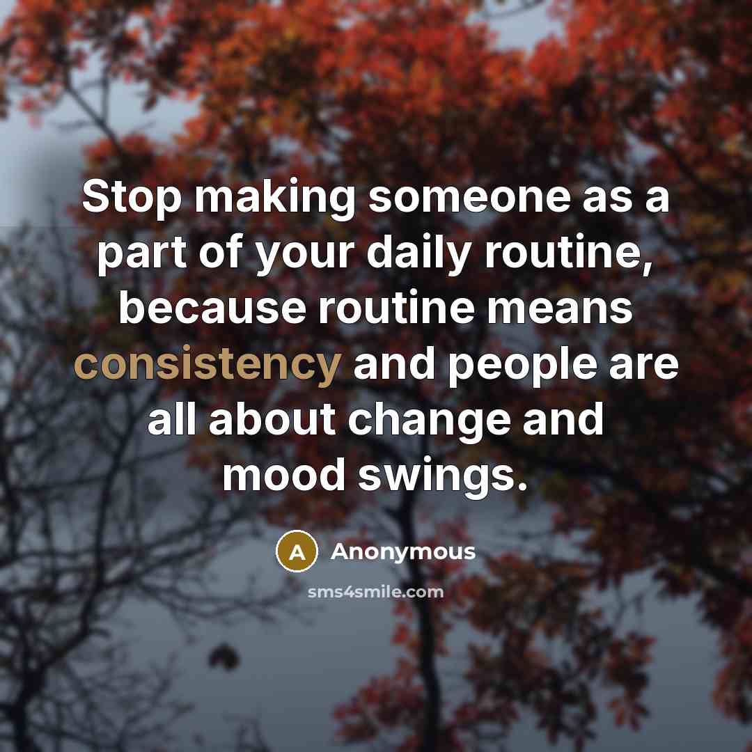 “Stop making someone as a part of your daily routine, because routine means consistency and people are all about change and mood swings.” quote by Anonymous