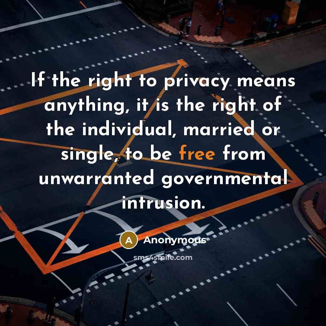 “If the right to privacy means anything, it is the right of the individual, married or single, to be free from unwarranted governmental intrusion.” quote by Anonymous